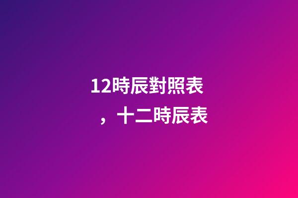 12時辰對照表，十二時辰表
